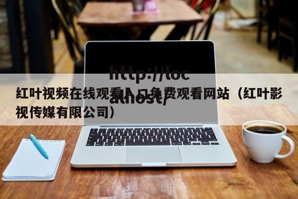 红叶视频在线观看入口免费观看网站(红叶影视传媒有限公司)