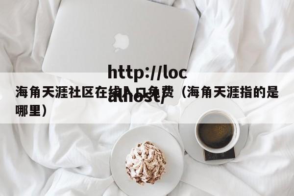 海角天涯社区在线入口免费（海角天涯指的是哪里）
