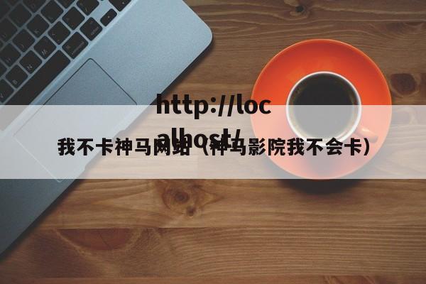 我不卡神马网站（神马影院我不会卡）