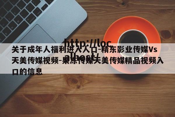 关于成年人福利进入人口-精东影业传媒Vs天美传媒视频-果冻传媒天美传媒精品视频入口的信息